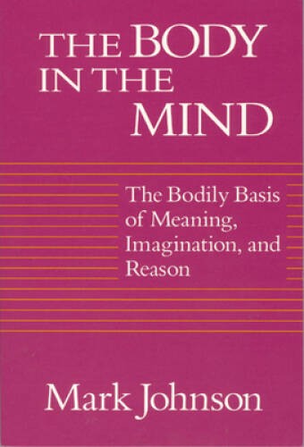 The Body in the Mind: The Bodily Basis of Meaning, Imagination, and – GOOD