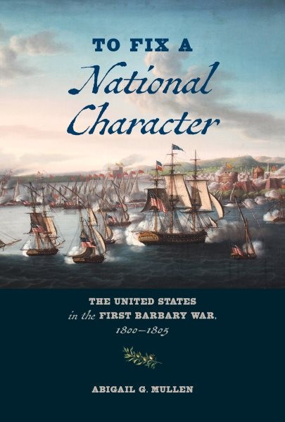 To Fix a National Character : The United States in the First Barbary War, 180…