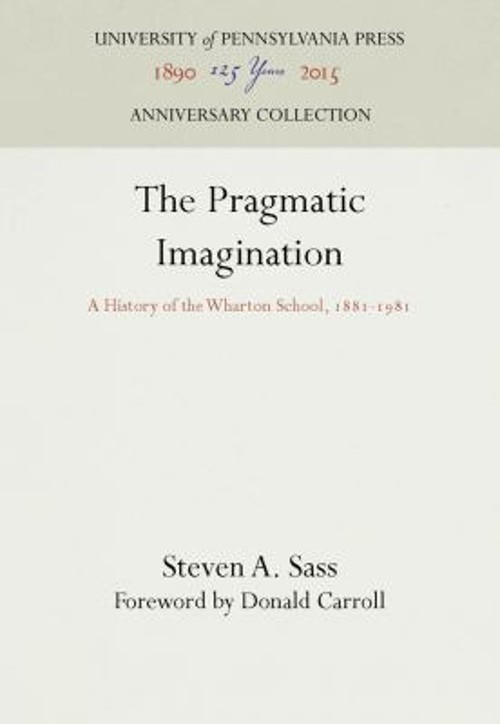 The Pragmatic Imagination : A History of the Wharton School, 1881